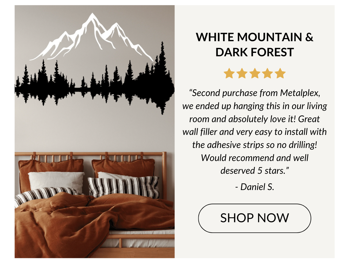 WHITE MOUNTAIN & DARK FOREST - “Second purchase from Metalplex, we ended up hanging this in our living room and absolutely love it! - Daniel S. Shop Now >