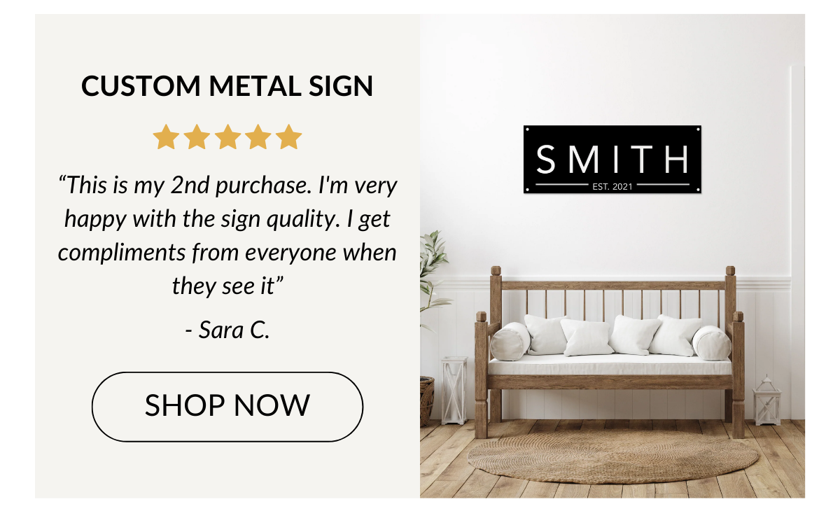 CUSTOM METAL SIGN - “This is my 2nd purchase. I'm very happy with the sign quality. I get compliments from everyone when they see it” - Sara C. Shop Now >