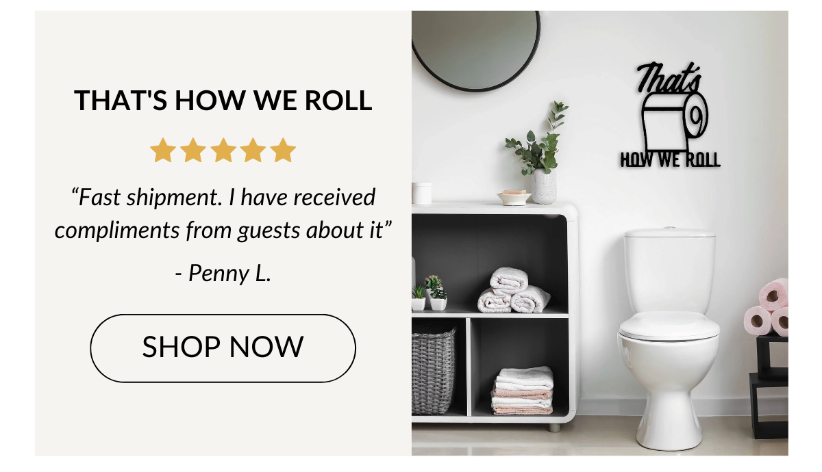 THAT'S HOW WE ROLL - “Fast shipment. I have received compliments from guests about it” - Penny L. Shop Now >