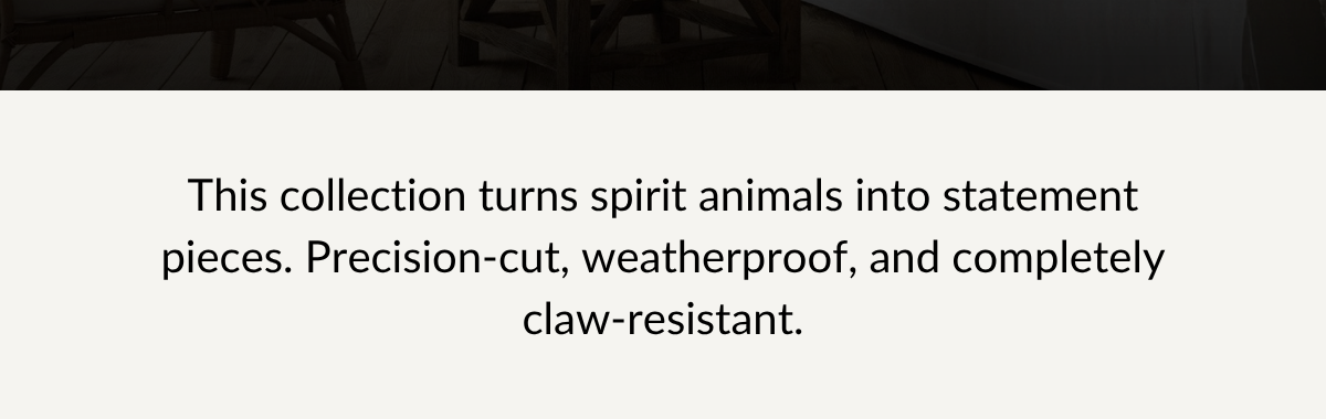 This collection turns spirit animals into statement pieces. Precision-cut, weatherproof, and completely claw-resistant.