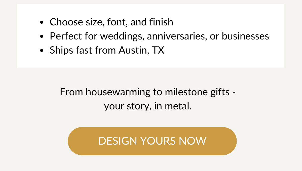 From housewarming to milestone gifts - your story, in metal. Design Yours Now >