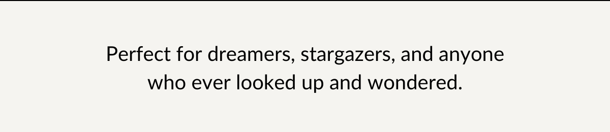 Perfect for dreamers, stargazers, and anyone who ever looked up and wondered.