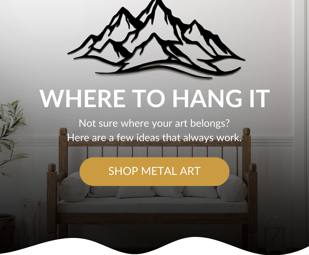 Where to hang it? Not sure where your art belongs? Here are a few ideas that always work. Shop Metal Art >
