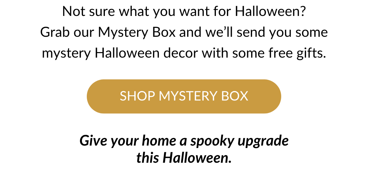 Give your home a spooky upgrade this Halloween. Shop Mystery Box >