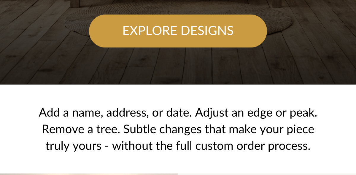 Add a name, address, or date. Adjust an edge or peak. Remove a tree. Subtle changes that make your piece truly yours - without the full custom order process.