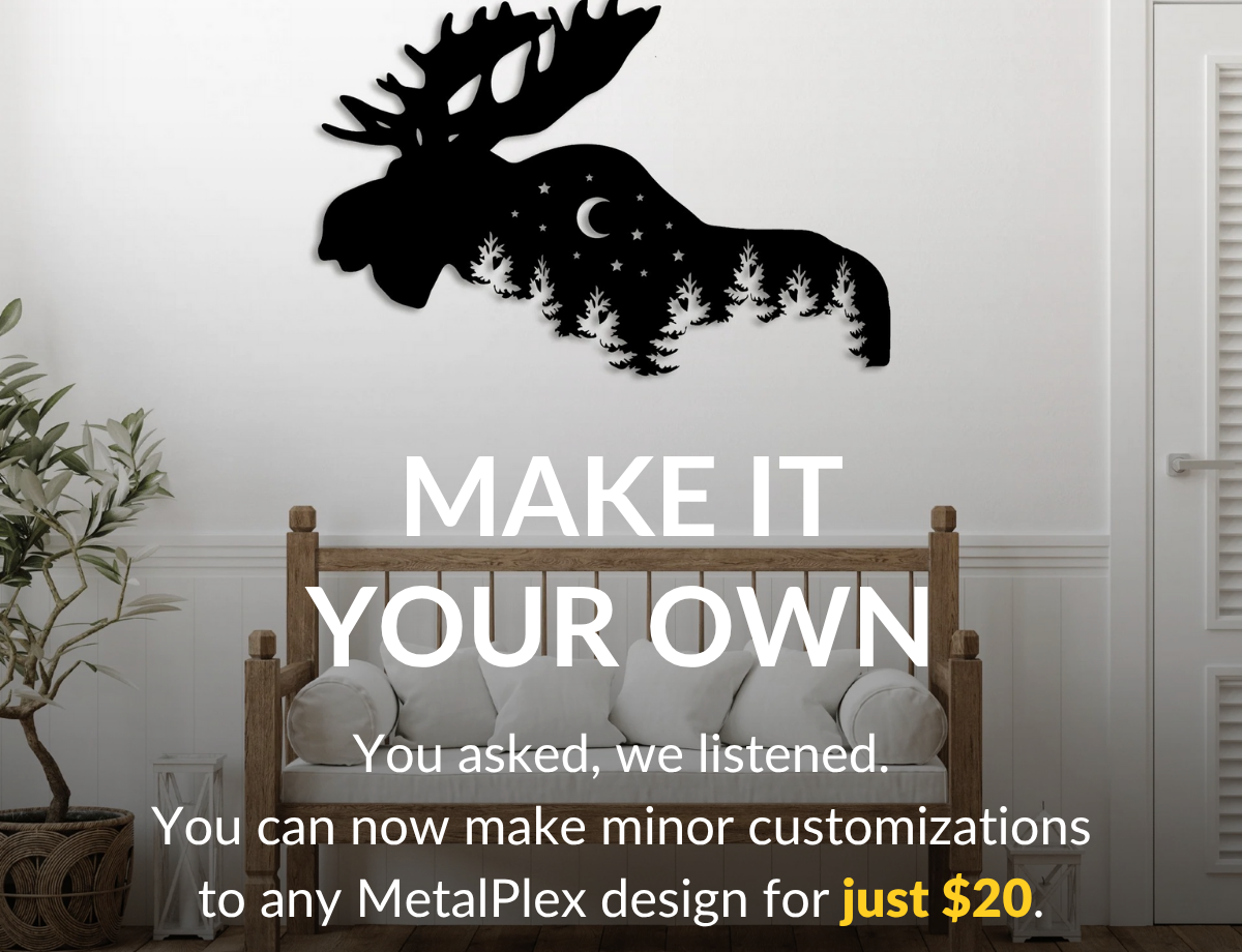 Make It Your Own - You asked, we listened. You can now make minor customizations to any MetalPlex design for just $20. Explore Designs >