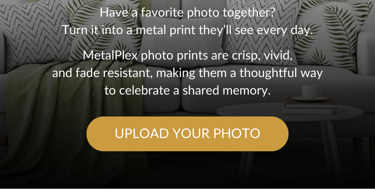 MetalPlex photo prints are crisp, vivid, and fade resistant, making them a thoughtful way to celebrate a shared memory. Upload Your Photo >