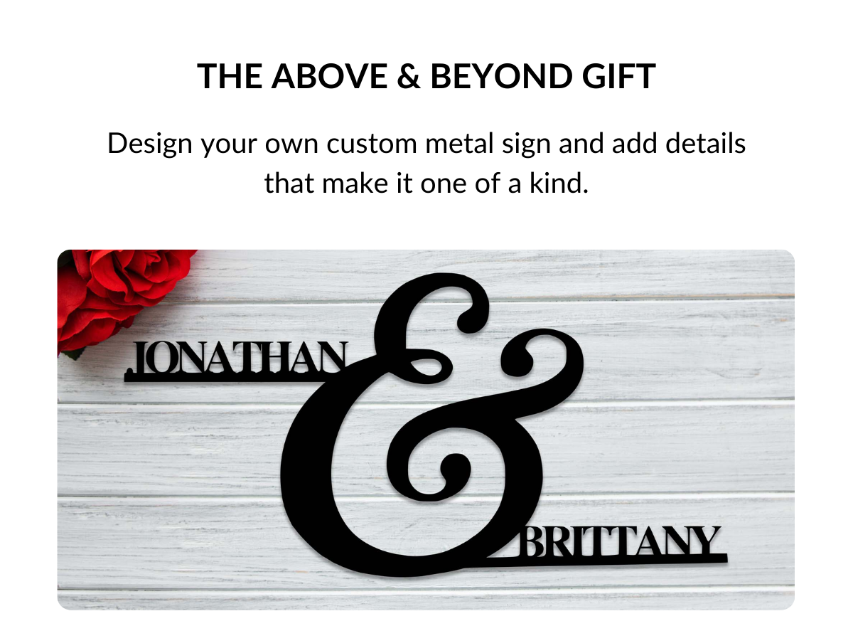 THE ABOVE & BEYOND GIFT - Design your own custom metal sign and add details that make it one of a kind. Coordinates of the place you met; A special date or anniversary; Names or meaningful words.